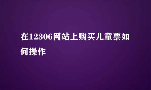 在12306网站上购买儿童票如何操作