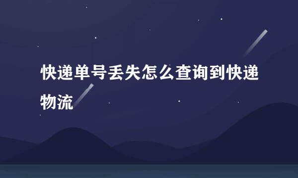 快递单号丢失怎么查询到快递物流