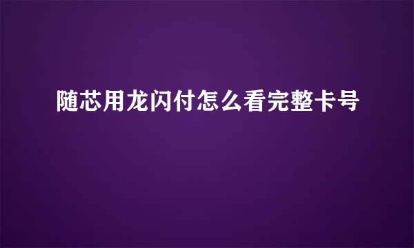 随芯用龙闪付怎么看完整卡号
