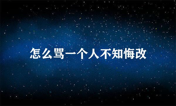 怎么骂一个人不知悔改