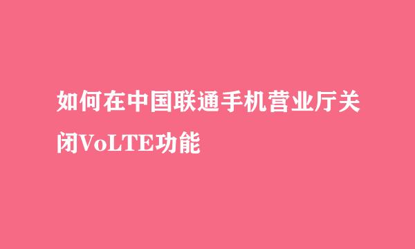 如何在中国联通手机营业厅关闭VoLTE功能