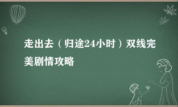 走出去（归途24小时）双线完美剧情攻略