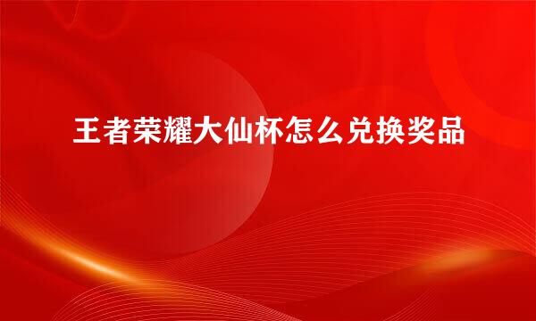 王者荣耀大仙杯怎么兑换奖品