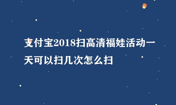 支付宝2018扫高清福娃活动一天可以扫几次怎么扫