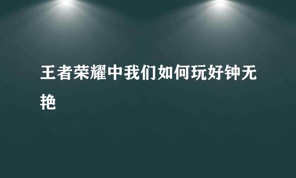 王者荣耀中我们如何玩好钟无艳