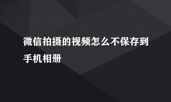 微信拍摄的视频怎么不保存到手机相册