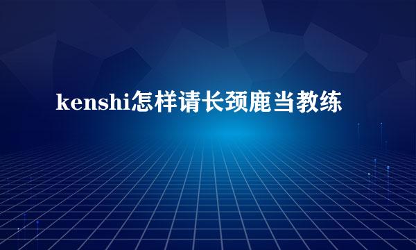 kenshi怎样请长颈鹿当教练