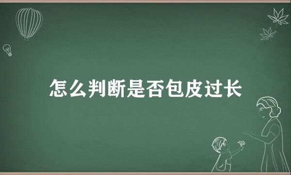 怎么判断是否包皮过长