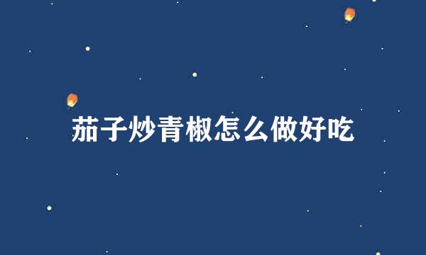 茄子炒青椒怎么做好吃