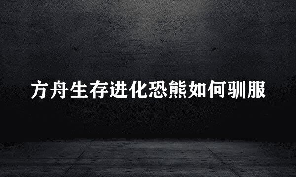 方舟生存进化恐熊如何驯服