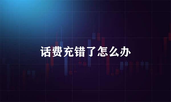 话费充错了怎么办