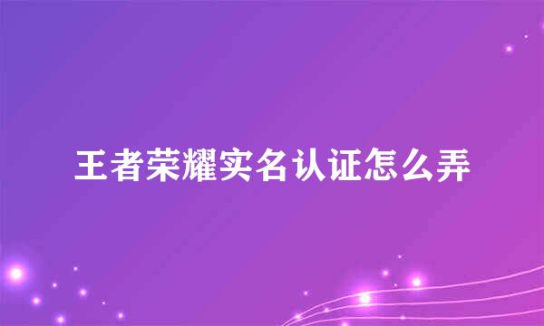 王者荣耀实名认证怎么弄