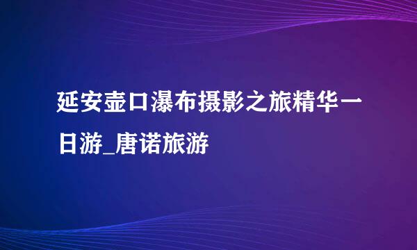 延安壶口瀑布摄影之旅精华一日游_唐诺旅游