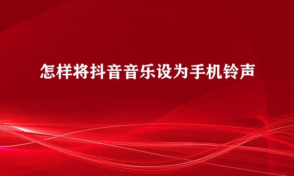 怎样将抖音音乐设为手机铃声
