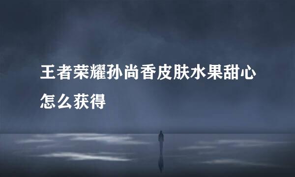 王者荣耀孙尚香皮肤水果甜心怎么获得