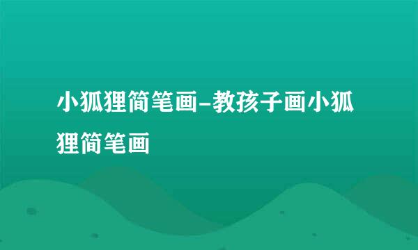 小狐狸简笔画-教孩子画小狐狸简笔画
