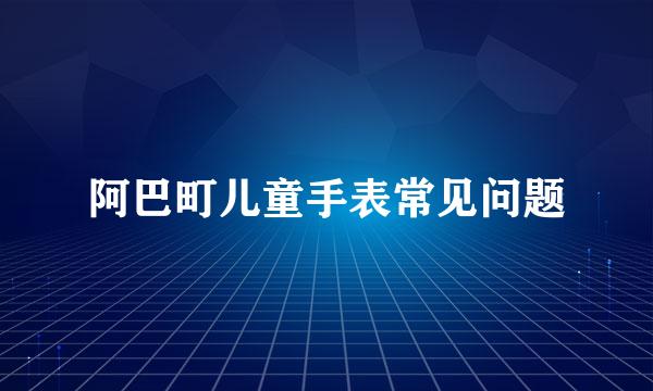 阿巴町儿童手表常见问题