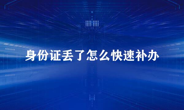 身份证丢了怎么快速补办