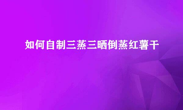 如何自制三蒸三晒倒蒸红薯干