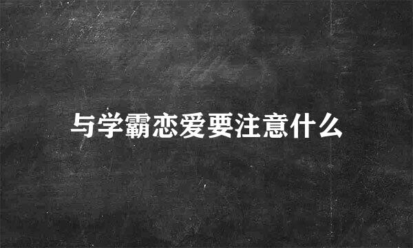 与学霸恋爱要注意什么