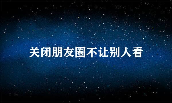 关闭朋友圈不让别人看