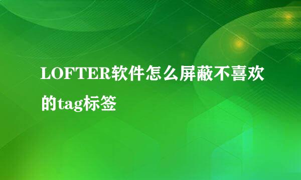 LOFTER软件怎么屏蔽不喜欢的tag标签