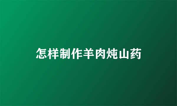 怎样制作羊肉炖山药