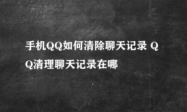 手机QQ如何清除聊天记录 QQ清理聊天记录在哪
