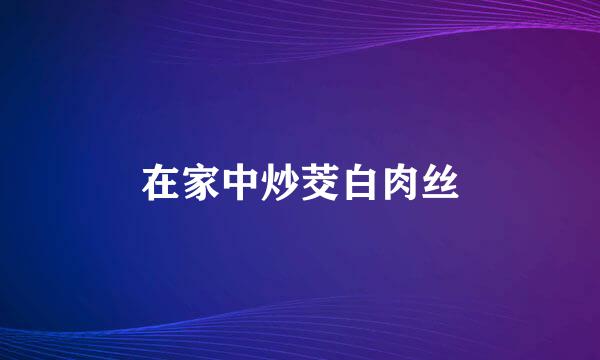 在家中炒茭白肉丝