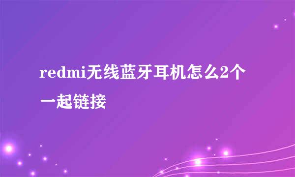 redmi无线蓝牙耳机怎么2个一起链接