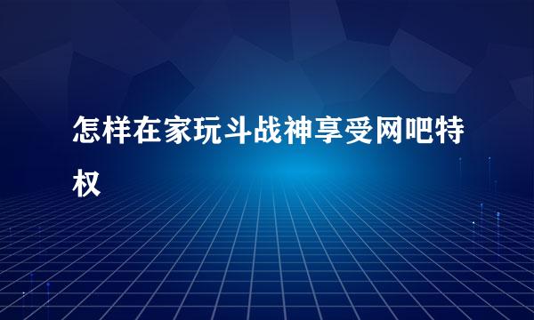 怎样在家玩斗战神享受网吧特权