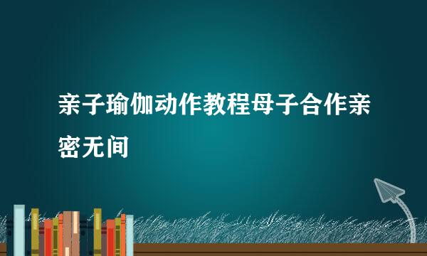 亲子瑜伽动作教程母子合作亲密无间