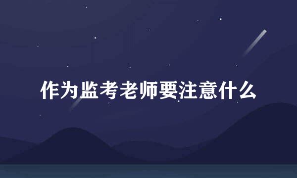 作为监考老师要注意什么