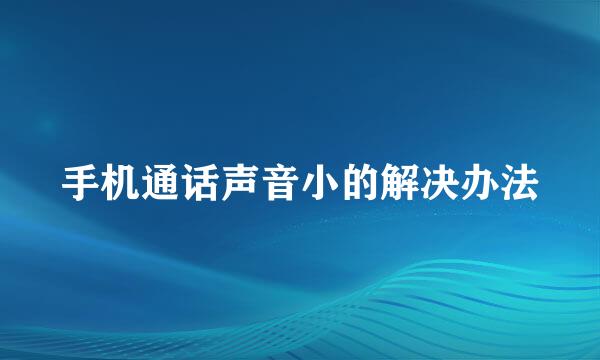 手机通话声音小的解决办法