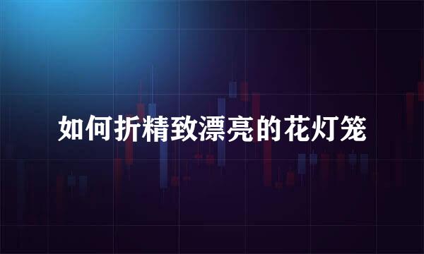 如何折精致漂亮的花灯笼