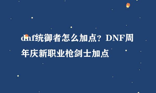 dnf统御者怎么加点？DNF周年庆新职业枪剑士加点