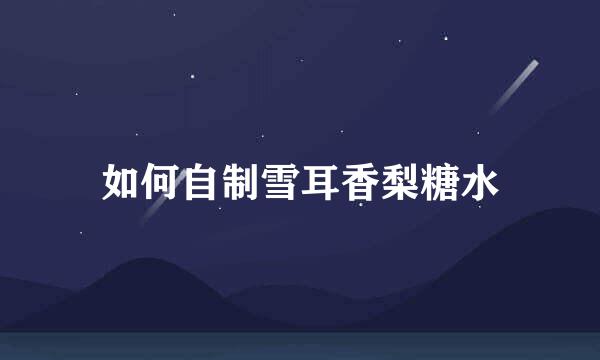 如何自制雪耳香梨糖水
