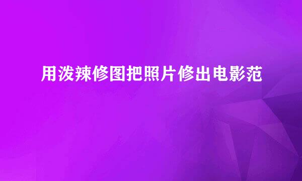 用泼辣修图把照片修出电影范