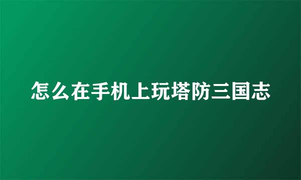 怎么在手机上玩塔防三国志