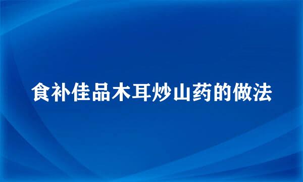 食补佳品木耳炒山药的做法