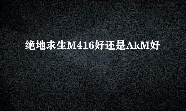 绝地求生M416好还是AkM好