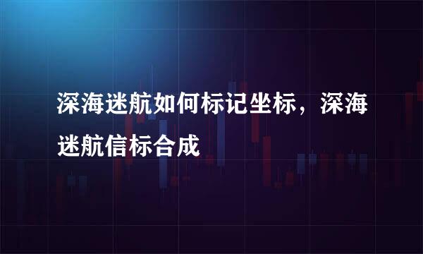 深海迷航如何标记坐标，深海迷航信标合成