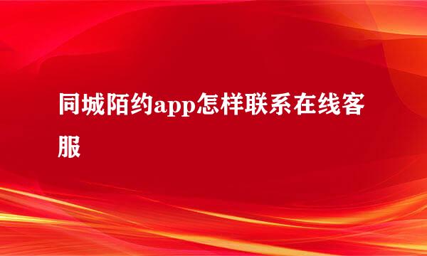 同城陌约app怎样联系在线客服