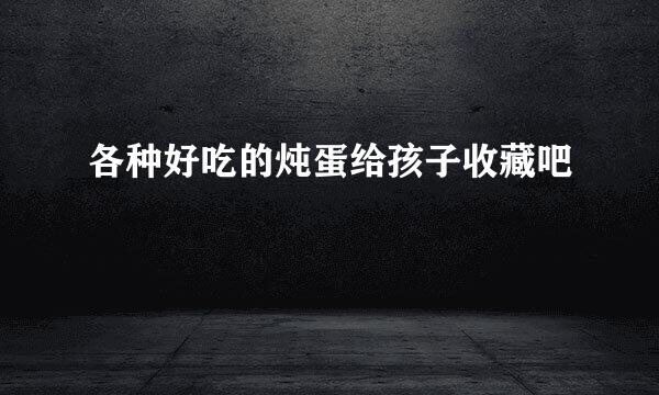 各种好吃的炖蛋给孩子收藏吧