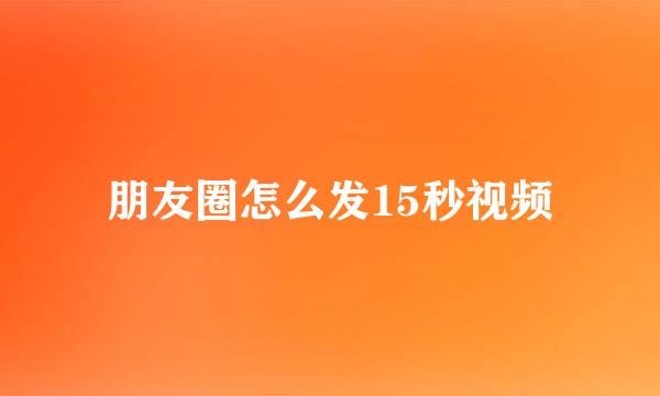 朋友圈怎么发15秒视频