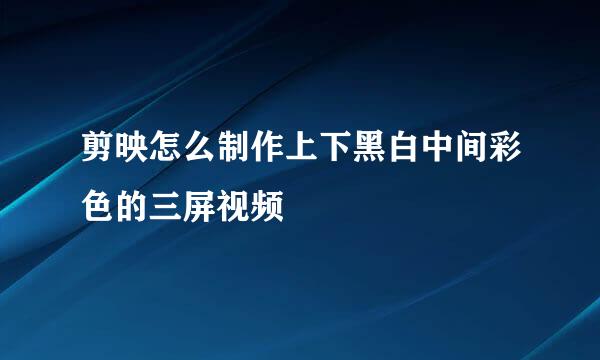 剪映怎么制作上下黑白中间彩色的三屏视频