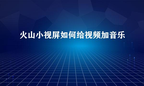 火山小视屏如何给视频加音乐
