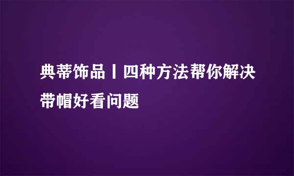 典蒂饰品丨四种方法帮你解决带帽好看问题