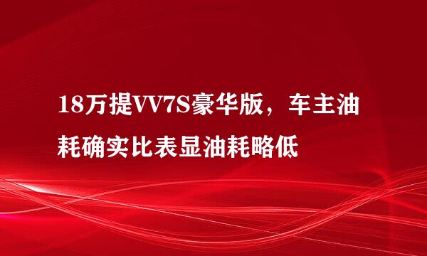 18万提VV7S豪华版，车主油耗确实比表显油耗略低