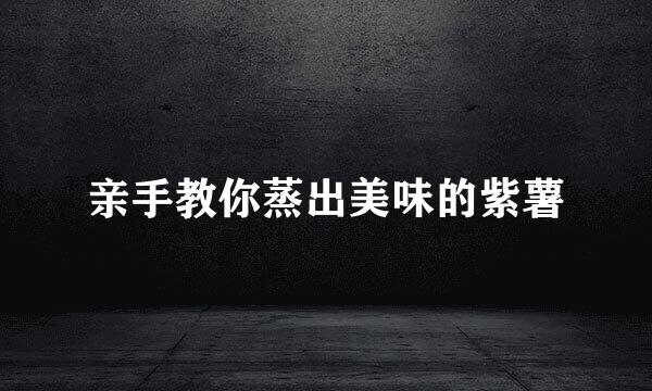 亲手教你蒸出美味的紫薯